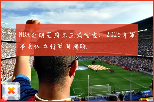 NBA全明星周末正式官宣：2025年赛事具体举行时间揭晓