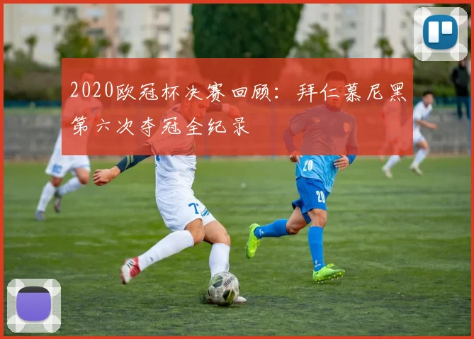 2020欧冠杯决赛回顾：拜仁慕尼黑第六次夺冠全纪录