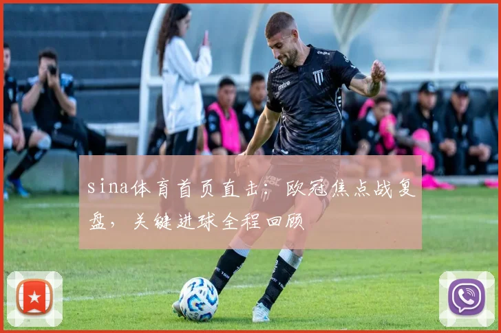 sina体育首页直击：欧冠焦点战复盘，关键进球全程回顾