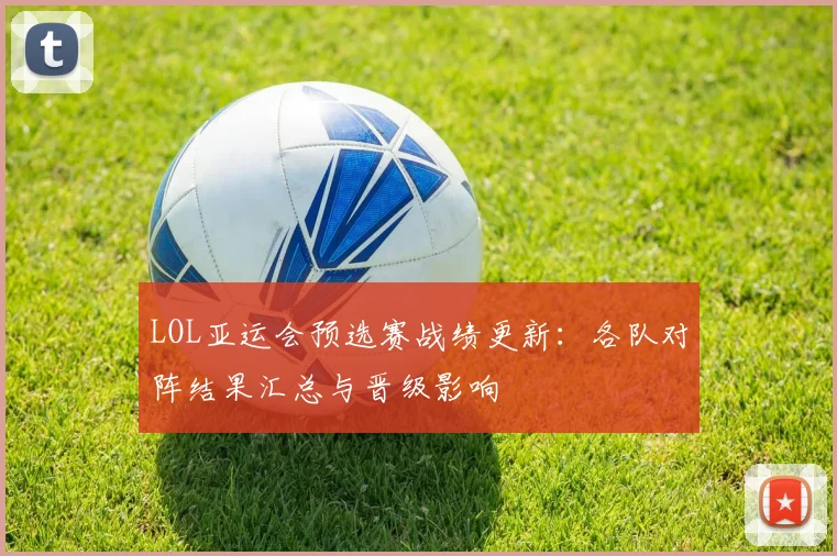 LOL亚运会预选赛战绩更新：各队对阵结果汇总与晋级影响