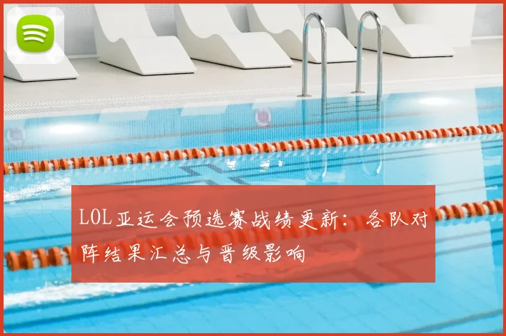 LOL亚运会预选赛战绩更新：各队对阵结果汇总与晋级影响