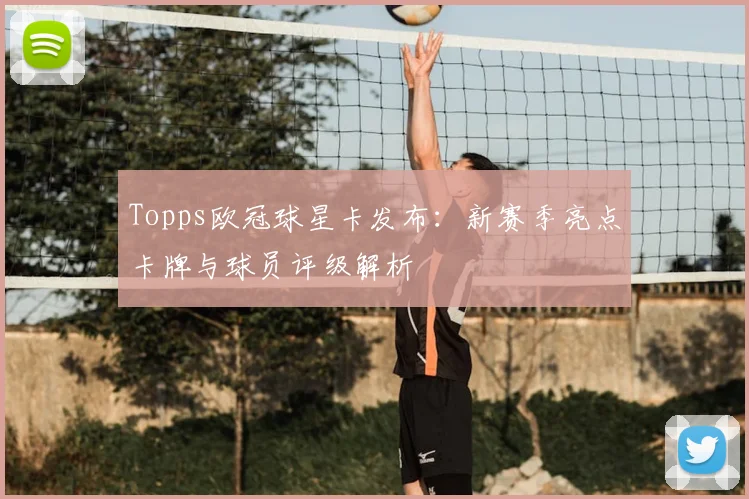 Topps欧冠球星卡发布：新赛季亮点卡牌与球员评级解析