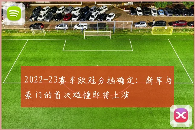 2022-23赛季欧冠分档确定：新军与豪门的首次碰撞即将上演