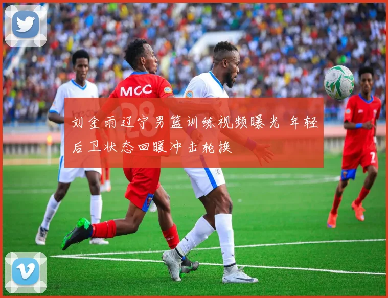 刘金雨辽宁男篮训练视频曝光 年轻后卫状态回暖冲击轮换