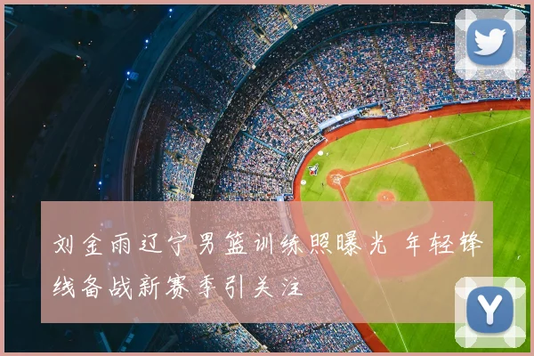 刘金雨辽宁男篮训练照曝光 年轻锋线备战新赛季引关注