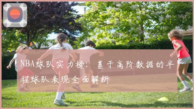 NBA球队实力榜：基于高阶数据的半程球队表现全面解析