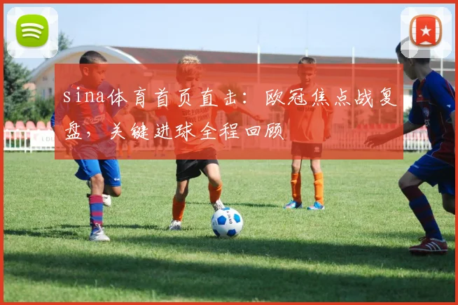 sina体育首页直击：欧冠焦点战复盘，关键进球全程回顾