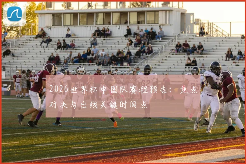 2026世界杯中国队赛程预告：焦点对决与出线关键时间点