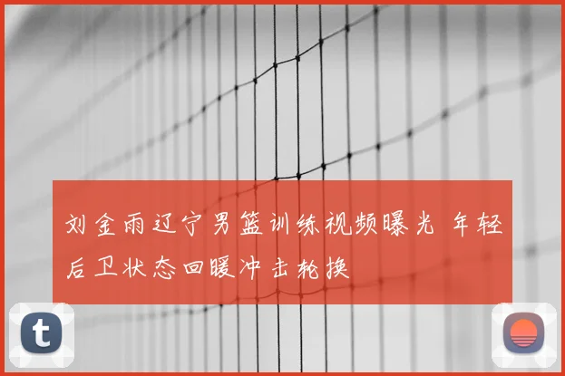 刘金雨辽宁男篮训练视频曝光 年轻后卫状态回暖冲击轮换