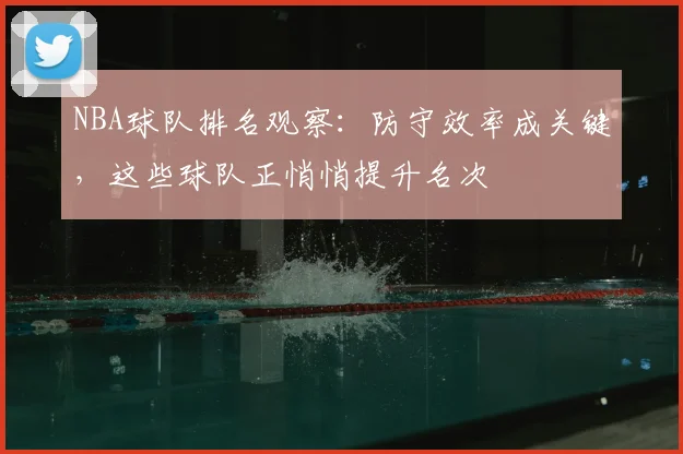 NBA球队排名观察：防守效率成关键，这些球队正悄悄提升名次