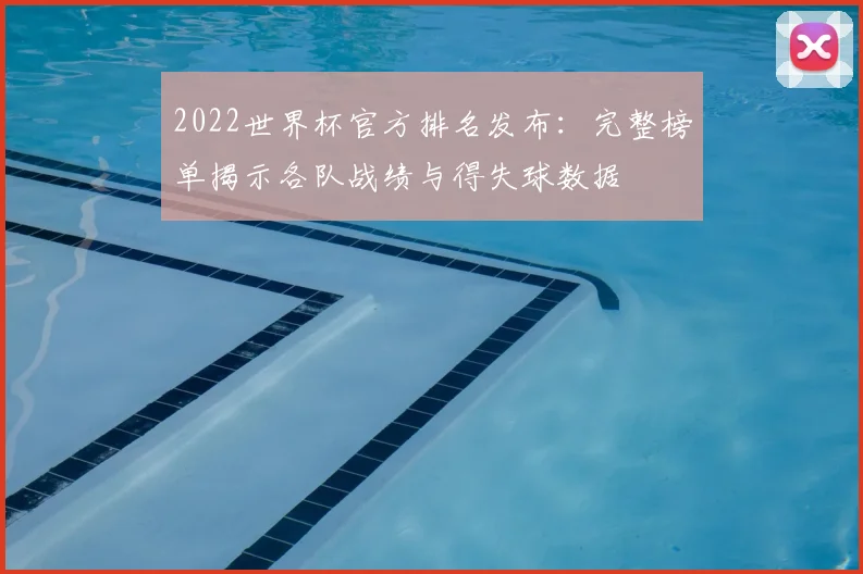 2022世界杯官方排名发布：完整榜单揭示各队战绩与得失球数据